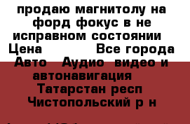 продаю магнитолу на форд-фокус в не исправном состоянии › Цена ­ 2 000 - Все города Авто » Аудио, видео и автонавигация   . Татарстан респ.,Чистопольский р-н